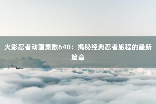 火影忍者动画集数640：揭秘经典忍者旅程的最新篇章